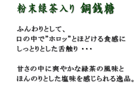 ふんわりとして、口の中で”ホロッ”とほどける食感にしっとりとした舌触り ・・・甘さの中に爽やかな緑茶の風味とほんのりとした塩味を感じられる逸品。